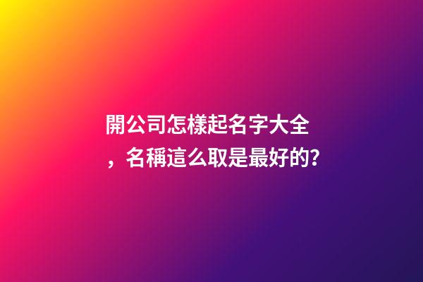 開公司怎樣起名字大全，名稱這么取是最好的？-第1張-公司起名-玄機派